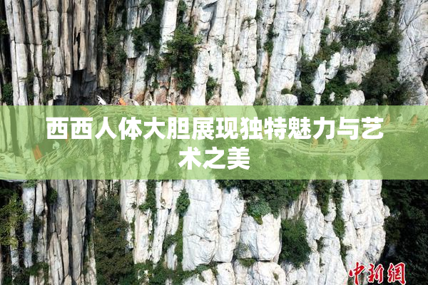 西西人体大胆展现独特魅力与艺术之美