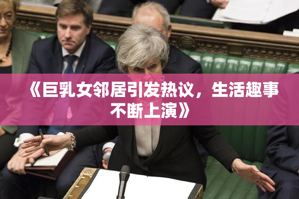 《巨乳女邻居引发热议，生活趣事不断上演》