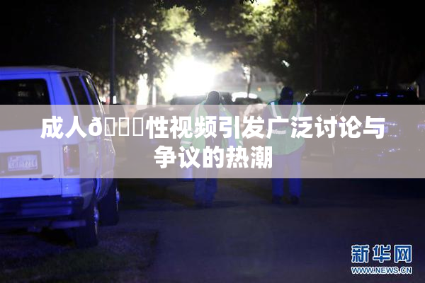 成人🔞性视频引发广泛讨论与争议的热潮