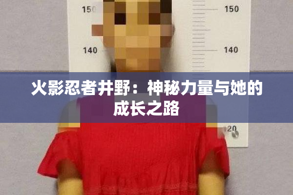 火影忍者井野：神秘力量与她的成长之路