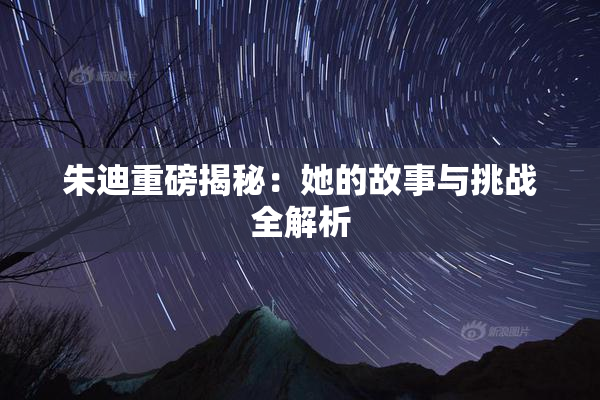 朱迪重磅揭秘：她的故事与挑战全解析