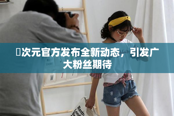 囧次元官方发布全新动态，引发广大粉丝期待