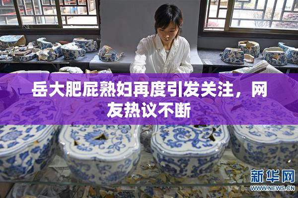岳大肥屁熟妇再度引发关注，网友热议不断