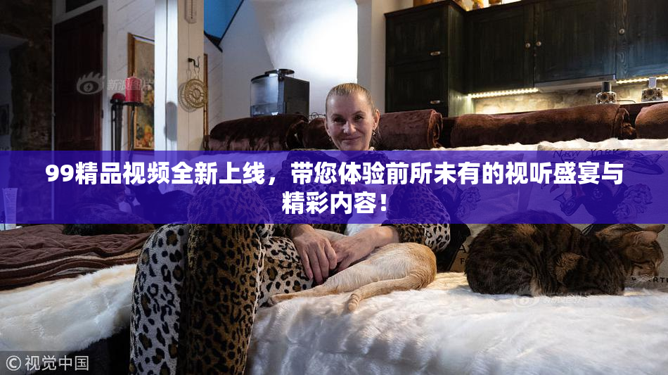 99精品视频全新上线，带您体验前所未有的视听盛宴与精彩内容！