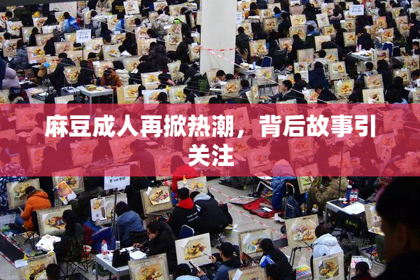 麻豆成人再掀热潮，背后故事引关注