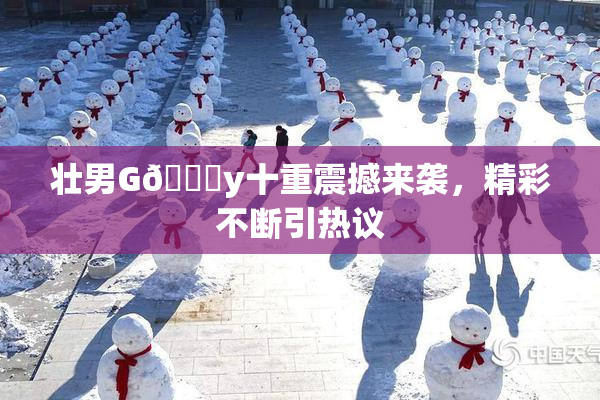 壮男G🈚y十重震撼来袭，精彩不断引热议