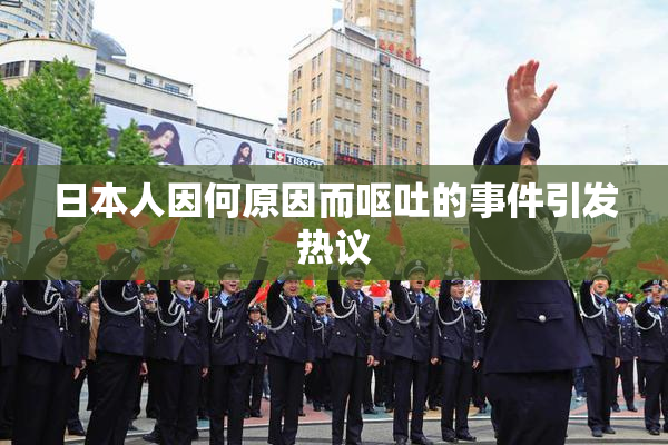 日本人因何原因而呕吐的事件引发热议