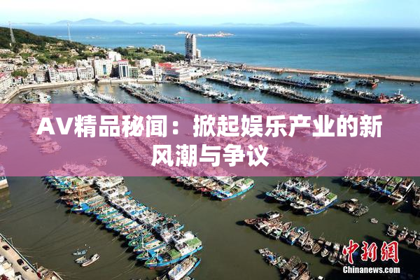AV精品秘闻：掀起娱乐产业的新风潮与争议