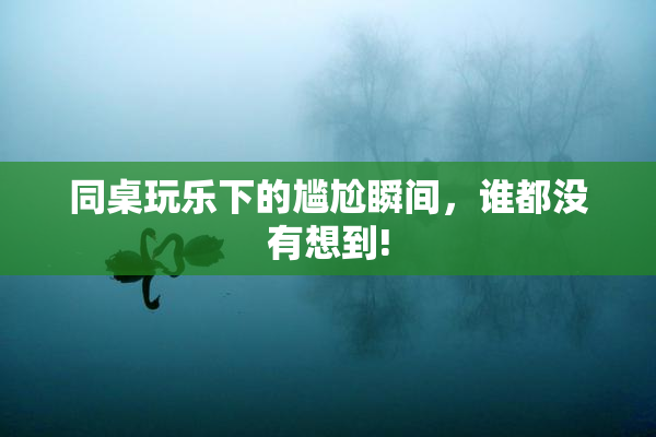 同桌玩乐下的尴尬瞬间，谁都没有想到!
