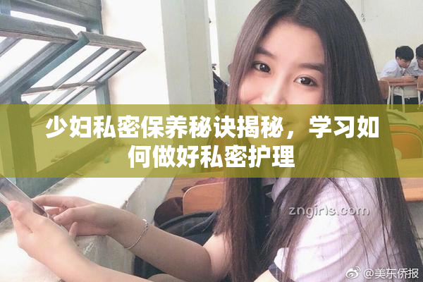 少妇私密保养秘诀揭秘，学习如何做好私密护理