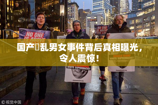 国产婬乱男女事件背后真相曝光，令人震惊！