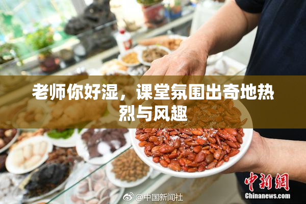 老师你好湿，课堂氛围出奇地热烈与风趣