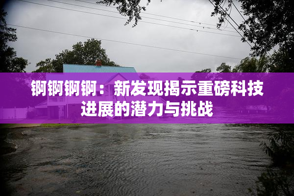 锕锕锕锕：新发现揭示重磅科技进展的潜力与挑战