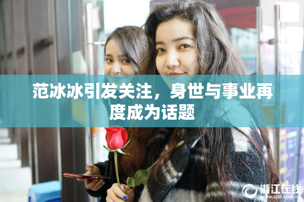 范冰冰引发关注，身世与事业再度成为话题