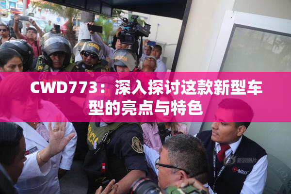 CWD773：深入探讨这款新型车型的亮点与特色