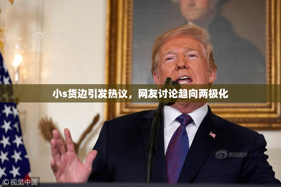 小s货边引发热议，网友讨论趋向两极化