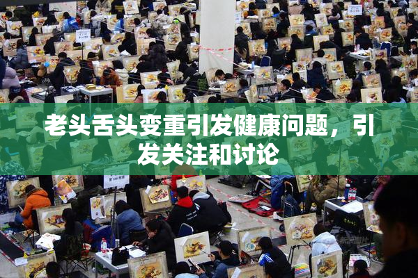 老头舌头变重引发健康问题，引发关注和讨论