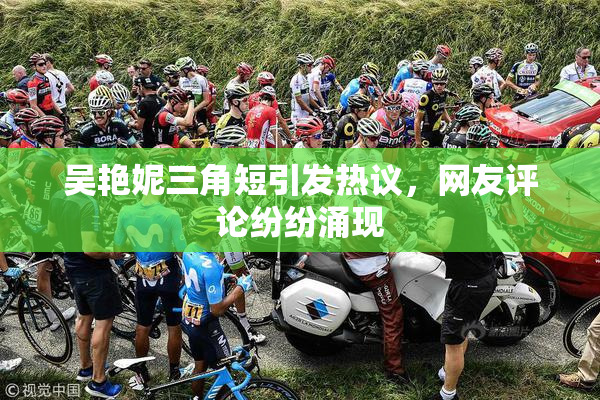 吴艳妮三角短引发热议，网友评论纷纷涌现