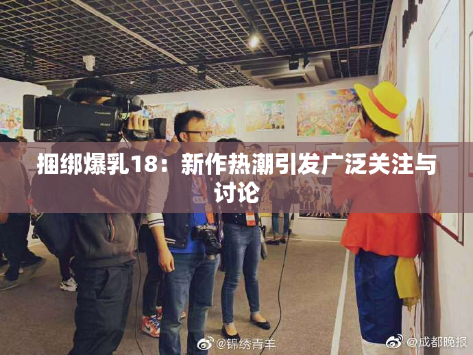 捆绑爆乳18：新作热潮引发广泛关注与讨论