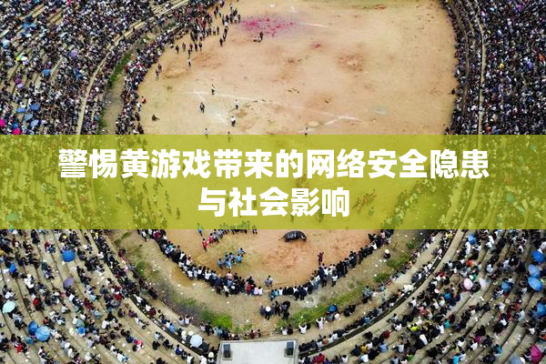 警惕黄游戏带来的网络安全隐患与社会影响