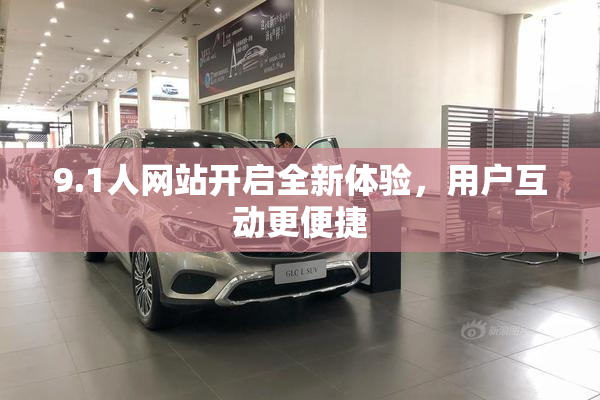 9.1人网站开启全新体验，用户互动更便捷