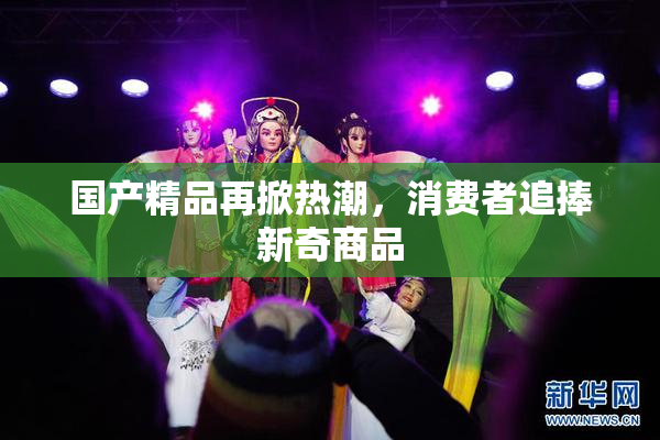 国产精品再掀热潮，消费者追捧新奇商品
