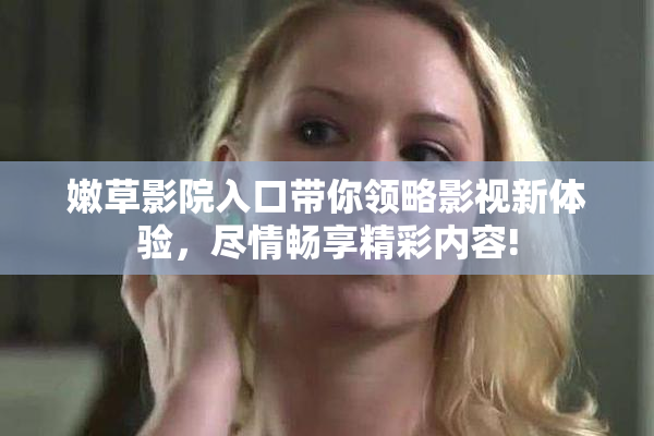 嫩草影院入口带你领略影视新体验，尽情畅享精彩内容!