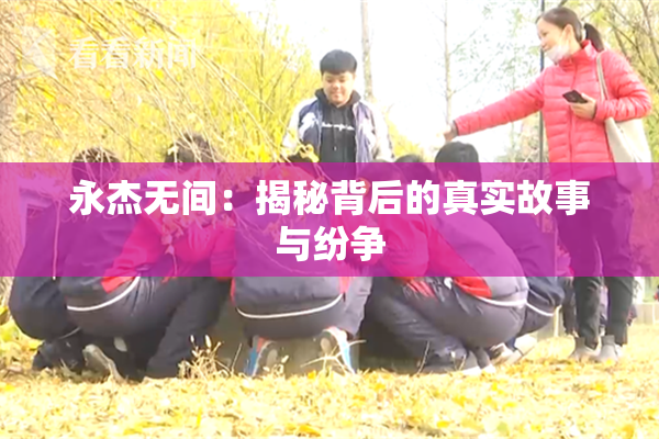 永杰无间：揭秘背后的真实故事与纷争