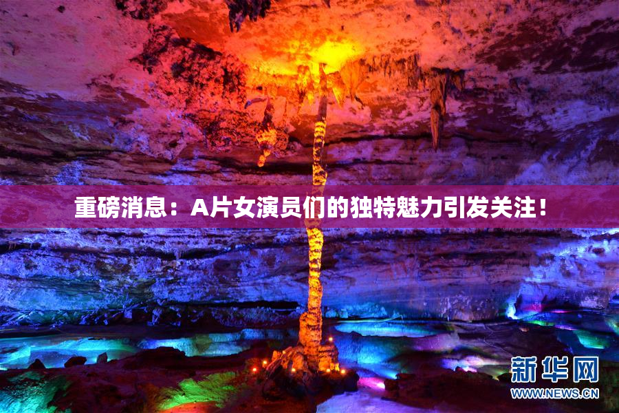 重磅消息：A片女演员们的独特魅力引发关注！