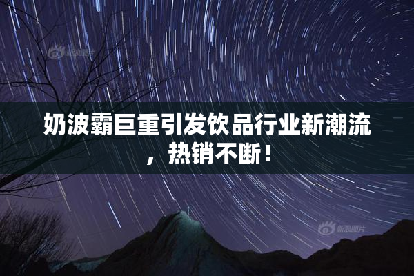 奶波霸巨重引发饮品行业新潮流，热销不断！
