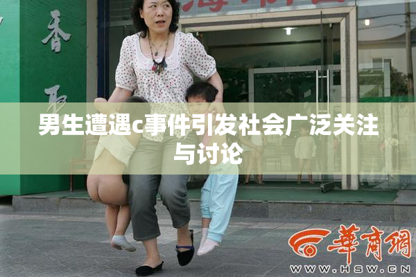 男生遭遇c事件引发社会广泛关注与讨论