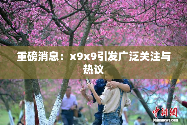 重磅消息：x9x9引发广泛关注与热议