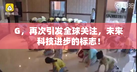 G，再次引发全球关注，未来科技进步的标志！