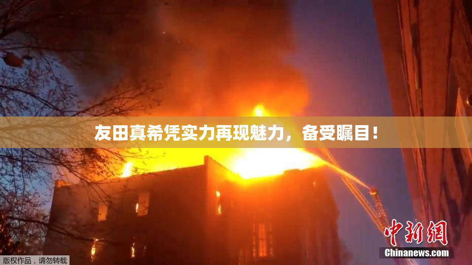 友田真希凭实力再现魅力，备受瞩目！