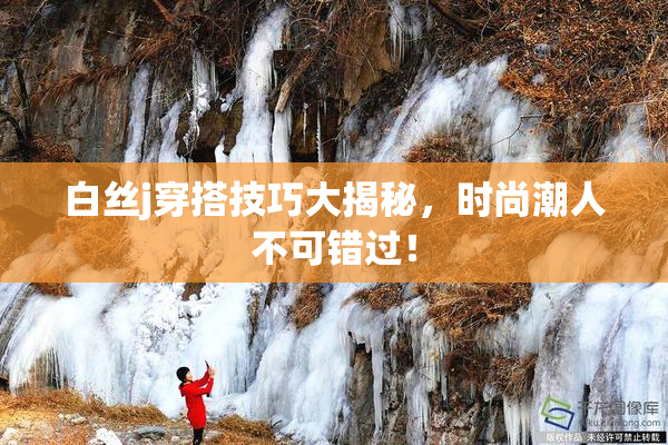 白丝j穿搭技巧大揭秘，时尚潮人不可错过！