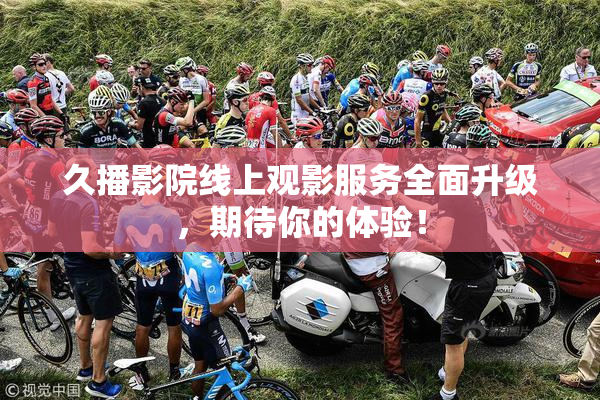 久播影院线上观影服务全面升级，期待你的体验！