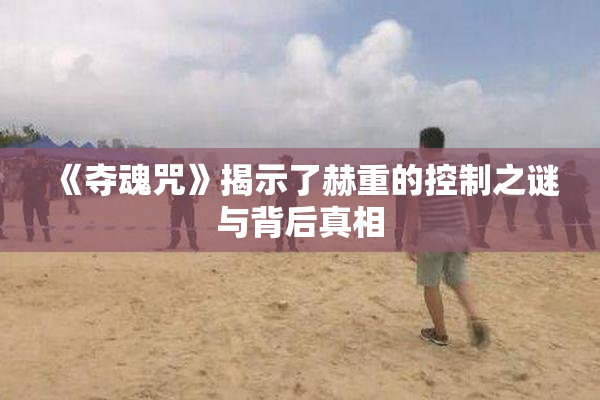 《夺魂咒》揭示了赫重的控制之谜与背后真相