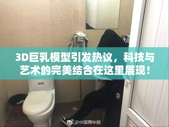 3D巨乳模型引发热议，科技与艺术的完美结合在这里展现！
