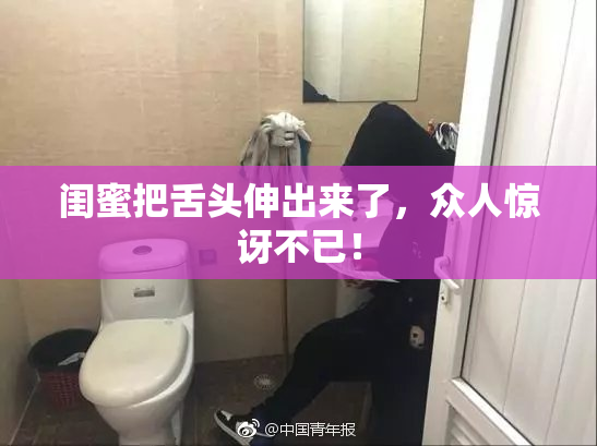 闺蜜把舌头伸出来了，众人惊讶不已！