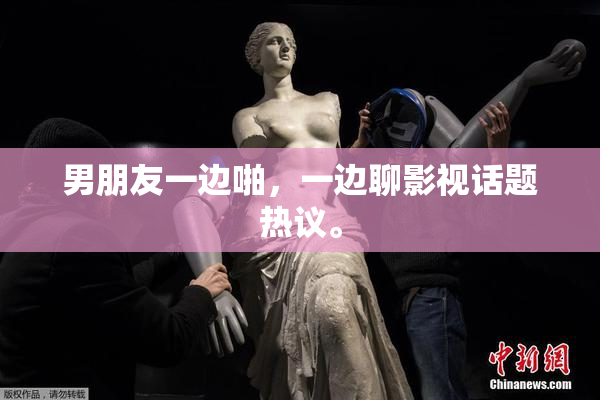 男朋友一边啪，一边聊影视话题热议。