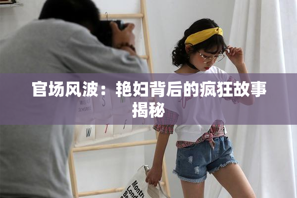 官场风波：艳妇背后的疯狂故事揭秘