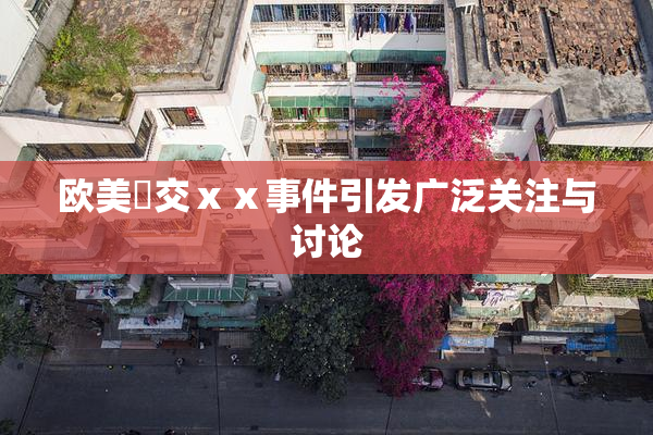 欧美嘼交ⅹⅹ事件引发广泛关注与讨论