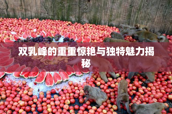 双乳峰的重重惊艳与独特魅力揭秘