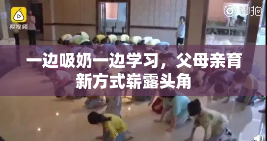 一边吸奶一边学习，父母亲育新方式崭露头角
