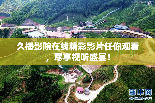 久播影院在线精彩影片任你观看，尽享视听盛宴！