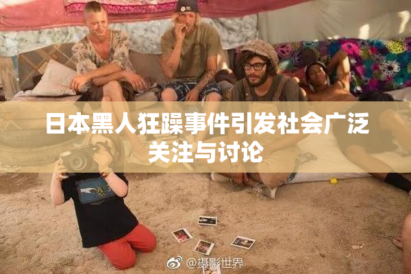日本黑人狂躁事件引发社会广泛关注与讨论