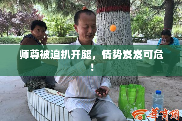 师尊被迫扒开腿，情势岌岌可危！