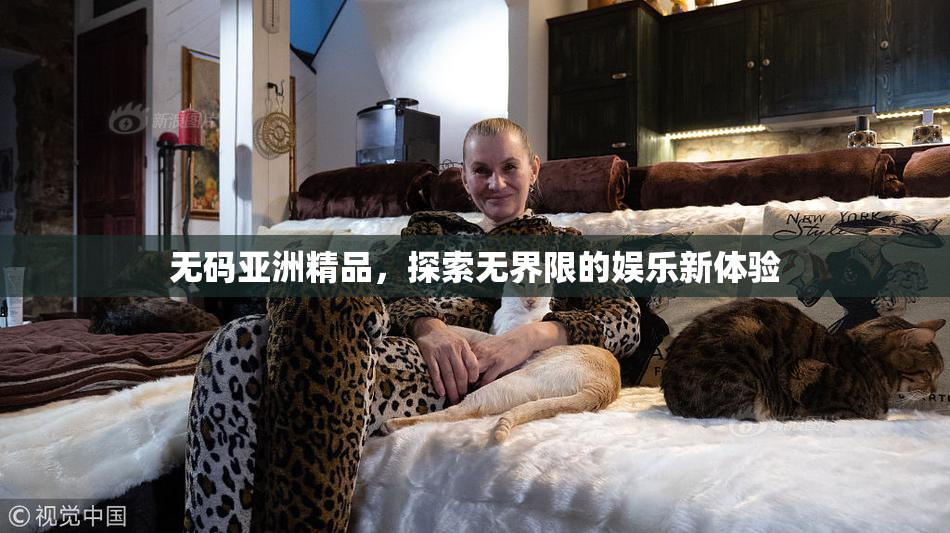无码亚洲精品，探索无界限的娱乐新体验