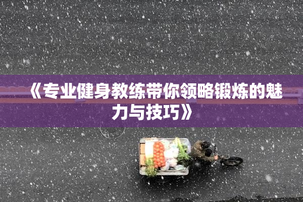 《专业健身教练带你领略锻炼的魅力与技巧》