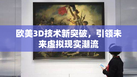欧美3D技术新突破，引领未来虚拟现实潮流